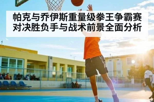 帕克与乔伊斯重量级拳王争霸赛对决胜负手与战术前景全面分析