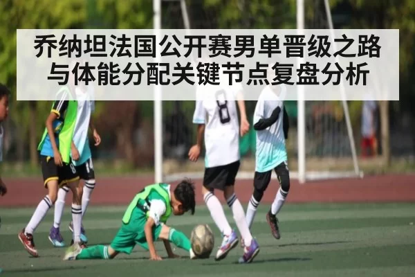 乔纳坦法国公开赛男单晋级之路与体能分配关键节点复盘分析